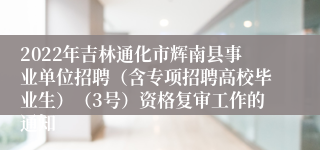 2022年吉林通化市辉南县事业单位招聘（含专项招聘高校毕业生）（3号）资格复审工作的通知