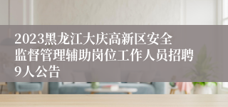 2023黑龙江大庆高新区安全监督管理辅助岗位工作人员招聘9人公告