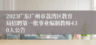 2023广东广州市荔湾区教育局招聘第一批事业编制教师430人公告