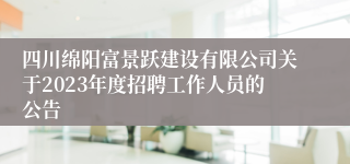 四川绵阳富景跃建设有限公司关于2023年度招聘工作人员的公告