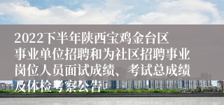 2022下半年陕西宝鸡金台区事业单位招聘和为社区招聘事业岗位人员面试成绩、考试总成绩及体检考察公告