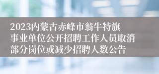 2023内蒙古赤峰市翁牛特旗事业单位公开招聘工作人员取消部分岗位或减少招聘人数公告