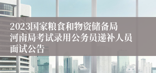 2023国家粮食和物资储备局河南局考试录用公务员递补人员面试公告