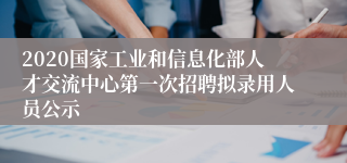 2020国家工业和信息化部人才交流中心第一次招聘拟录用人员公示