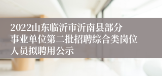 2022山东临沂市沂南县部分事业单位第二批招聘综合类岗位人员拟聘用公示