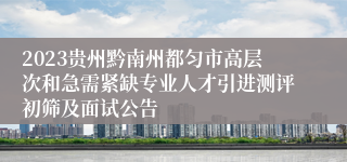 2023贵州黔南州都匀市高层次和急需紧缺专业人才引进测评初筛及面试公告