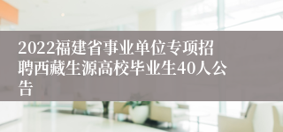 2022福建省事业单位专项招聘西藏生源高校毕业生40人公告