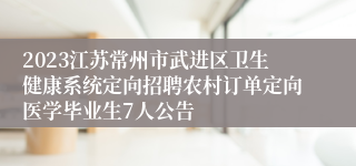 2023江苏常州市武进区卫生健康系统定向招聘农村订单定向医学毕业生7人公告