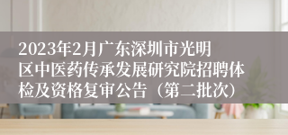 2023年2月广东深圳市光明区中医药传承发展研究院招聘体检及资格复审公告（第二批次）