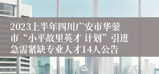2023上半年四川广安市华蓥市“小平故里英才 计划”引进急需紧缺专业人才14人公告