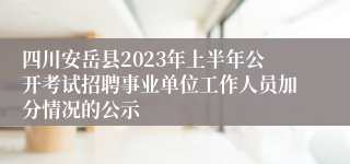 四川安岳县2023年上半年公开考试招聘事业单位工作人员加分情况的公示
