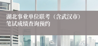 湖北事业单位联考（含武汉市）笔试成绩查询预约
