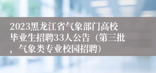 2023黑龙江省气象部门高校毕业生招聘33人公告（第三批，气象类专业校园招聘）