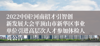 2022中国?河南招才引智创新发展大会平顶山市新华区事业单位引进高层次人才参加体检人员公告