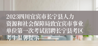 2023四川宜宾市长宁县人力资源和社会保障局致宜宾市事业单位第一次考试招聘长宁县考区考生温馨提示