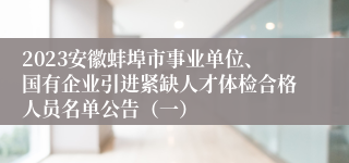 2023安徽蚌埠市事业单位、国有企业引进紧缺人才体检合格人员名单公告（一）