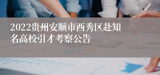 2022贵州安顺市西秀区赴知名高校引才考察公告