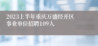 2023上半年重庆万盛经开区事业单位招聘109人