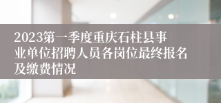2023第一季度重庆石柱县事业单位招聘人员各岗位最终报名及缴费情况