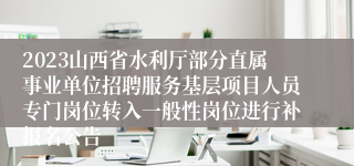 2023山西省水利厅部分直属事业单位招聘服务基层项目人员专门岗位转入一般性岗位进行补报名公告
