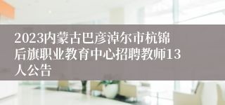 2023内蒙古巴彦淖尔市杭锦后旗职业教育中心招聘教师13人公告