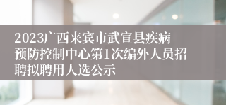 2023广西来宾市武宣县疾病预防控制中心第1次编外人员招聘拟聘用人选公示