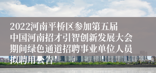 2022河南平桥区参加第五届中国河南招才引智创新发展大会期间绿色通道招聘事业单位人员拟聘用公告