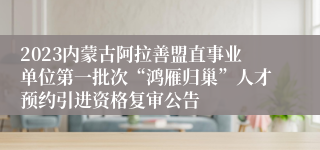 2023内蒙古阿拉善盟直事业单位第一批次“鸿雁归巢”人才预约引进资格复审公告