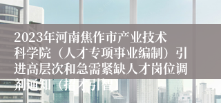 2023年河南焦作市产业技术科学院（人才专项事业编制）引进高层次和急需紧缺人才岗位调剂通知（招才引智）