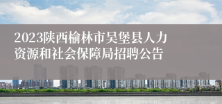 2023陕西榆林市吴堡县人力资源和社会保障局招聘公告