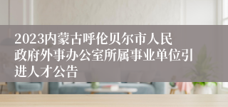 2023内蒙古呼伦贝尔市人民政府外事办公室所属事业单位引进人才公告