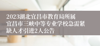 2023湖北宜昌市教育局所属宜昌市三峡中等专业学校急需紧缺人才引进2人公告