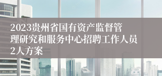 2023贵州省国有资产监督管理研究和服务中心招聘工作人员2人方案 