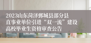 2023山东菏泽鄄城县部分县直事业单位引进“双一流”建设高校毕业生资格审查公告