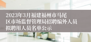 2023年3月福建福州市马尾区市场监督管理局招聘编外人员拟聘用人员名单公示