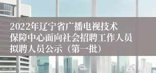 2022年辽宁省广播电视技术保障中心面向社会招聘工作人员拟聘人员公示（第一批）