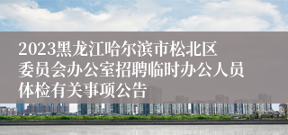 2023黑龙江哈尔滨市松北区委员会办公室招聘临时办公人员体检有关事项公告