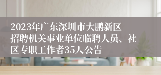 2023年广东深圳市大鹏新区招聘机关事业单位临聘人员、社区专职工作者35人公告