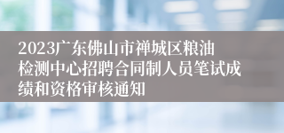 2023广东佛山市禅城区粮油检测中心招聘合同制人员笔试成绩和资格审核通知