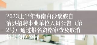 2023上半年海南白沙黎族自治县招聘事业单位人员公告（第2号）通过报名资格审查及取消招考岗位公告