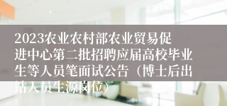 2023农业农村部农业贸易促进中心第二批招聘应届高校毕业生等人员笔面试公告（博士后出站人员生源岗位）