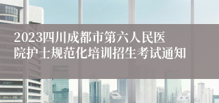 2023四川成都市第六人民医院护士规范化培训招生考试通知