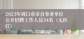 2023年周口市市直事业单位公开招聘工作人员34名（无医疗）