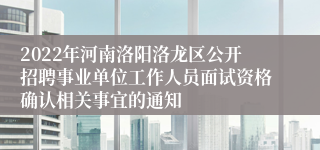 2022年河南洛阳洛龙区公开招聘事业单位工作人员面试资格确认相关事宜的通知