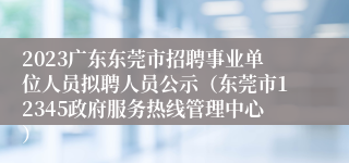 2023广东东莞市招聘事业单位人员拟聘人员公示（东莞市12345政府服务热线管理中心）