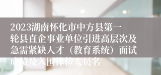 2023湖南怀化市中方县第一轮县直企事业单位引进高层次及急需紧缺人才（教育系统）面试成绩及入围体检人员名
