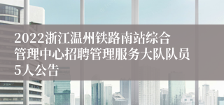 2022浙江温州铁路南站综合管理中心招聘管理服务大队队员5人公告