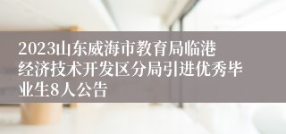 2023山东威海市教育局临港经济技术开发区分局引进优秀毕业生8人公告