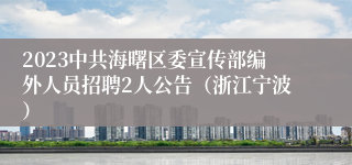 2023中共海曙区委宣传部编外人员招聘2人公告（浙江宁波）