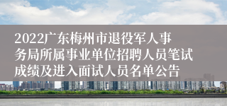 2022广东梅州市退役军人事务局所属事业单位招聘人员笔试成绩及进入面试人员名单公告